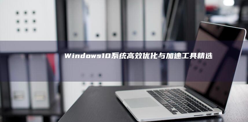 Windows 10系统高效优化与加速工具精选指南