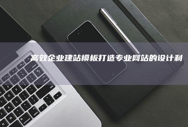 高效企业建站模板：打造专业网站的设计利器